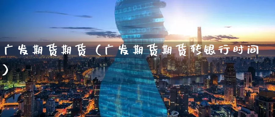 广发期货期货（广发期货期货转银行时间）_https://www.gaoshoushequ.com_期货投资费用_第1张