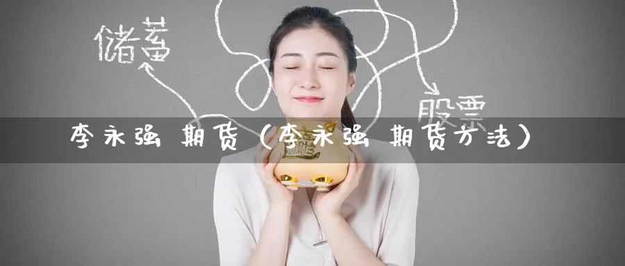 李永强 期货（李永强 期货方法）_https://www.gaoshoushequ.com_期货代理开户_第1张