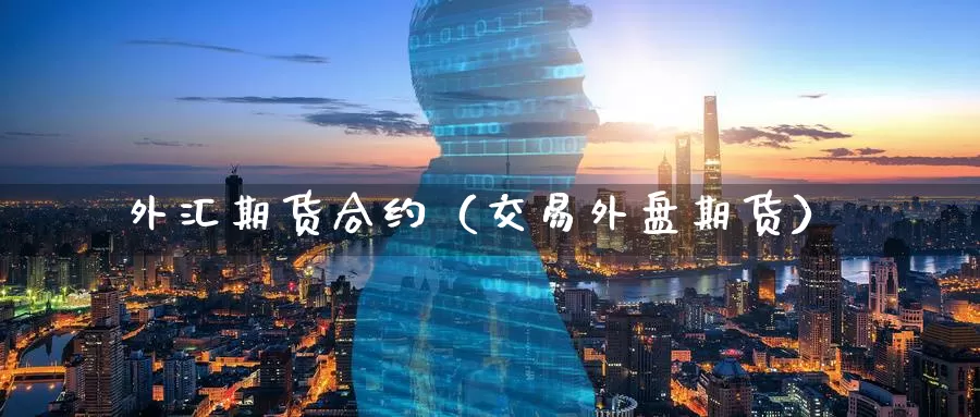 外汇期货合约（交易外盘期货）_https://www.gaoshoushequ.com_期货直播论坛_第1张