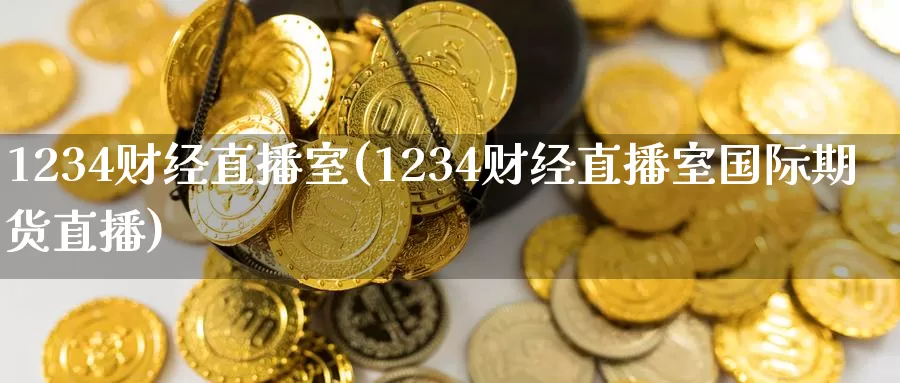 1234财经直播室(1234财经直播室国际期货直播)_https://www.gaoshoushequ.com_国际期货直播_第1张
