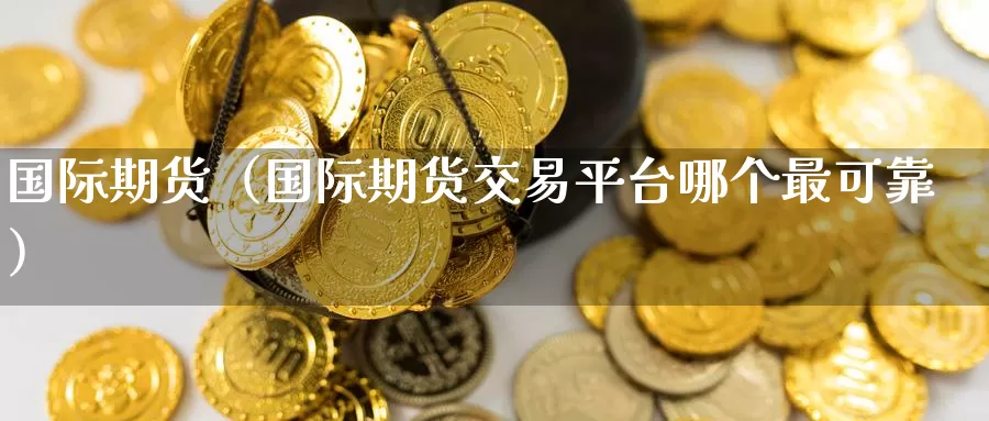 国际期货（国际期货交易平台哪个最可靠）_https://www.gaoshoushequ.com_国际期货直播_第1张