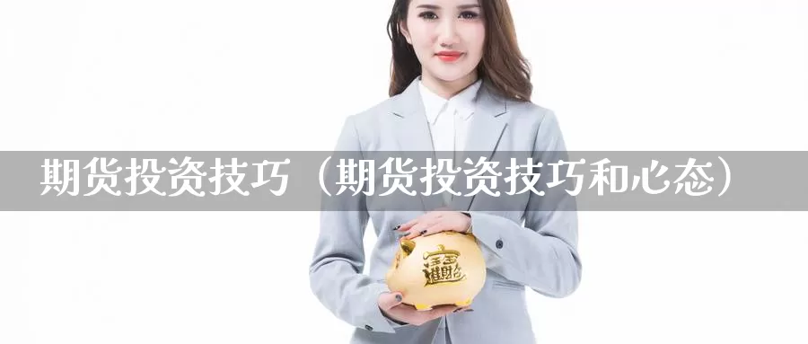 期货投资技巧（期货投资技巧和心态）_https://www.gaoshoushequ.com_国际期货直播_第1张