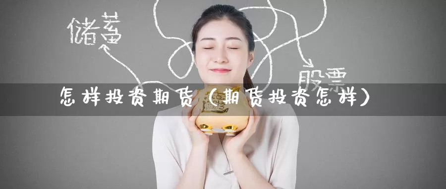 怎样投资期货（期货投资怎样）_https://www.gaoshoushequ.com_国际期货直播_第1张