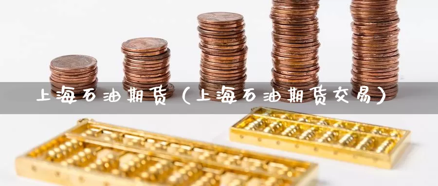 上海石油期货（上海石油期货交易）_https://www.gaoshoushequ.com_期货投资费用_第1张