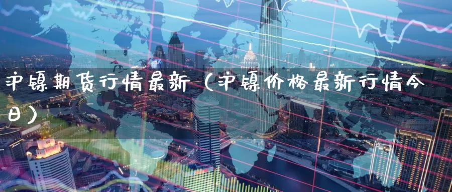 沪镍期货行情最新（沪镍价格最新行情今日）_https://www.gaoshoushequ.com_期货投资费用_第1张