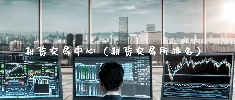 期货交易中心（期货交易所排名）_https://www.gaoshoushequ.com_期货代理开户_第1张