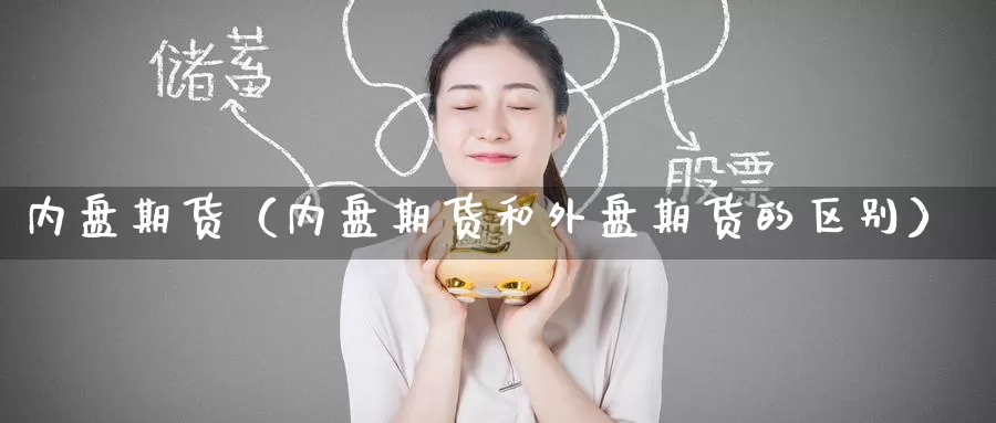 内盘期货（内盘期货和外盘期货的区别）_https://www.gaoshoushequ.com_期货投资费用_第1张