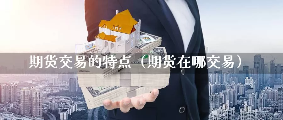 期货交易的特点（期货在哪交易）_https://www.gaoshoushequ.com_期货直播论坛_第1张