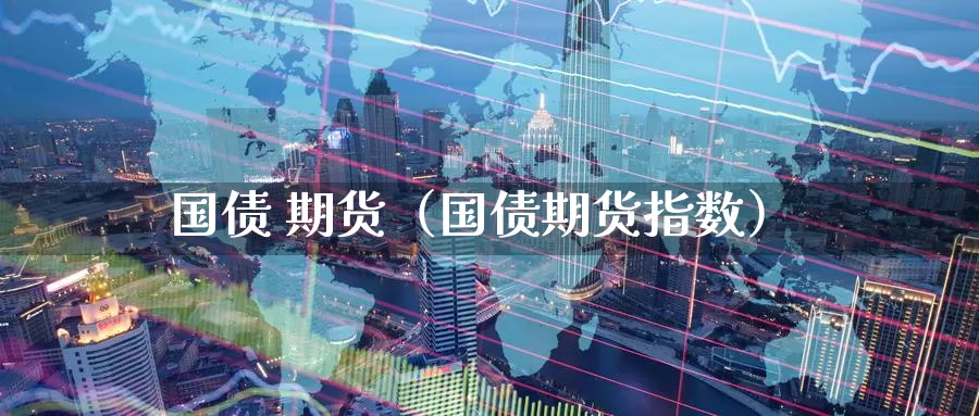国债 期货（国债期货指数）_https://www.gaoshoushequ.com_期货投资费用_第1张