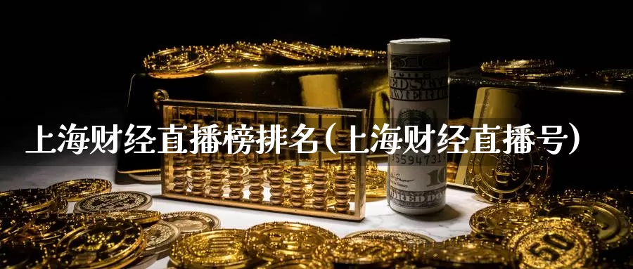 上海财经直播榜排名(上海财经直播号)_https://www.gaoshoushequ.com_国际期货直播_第1张
